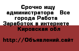 Срочно ищу администратора - Все города Работа » Заработок в интернете   . Кировская обл.